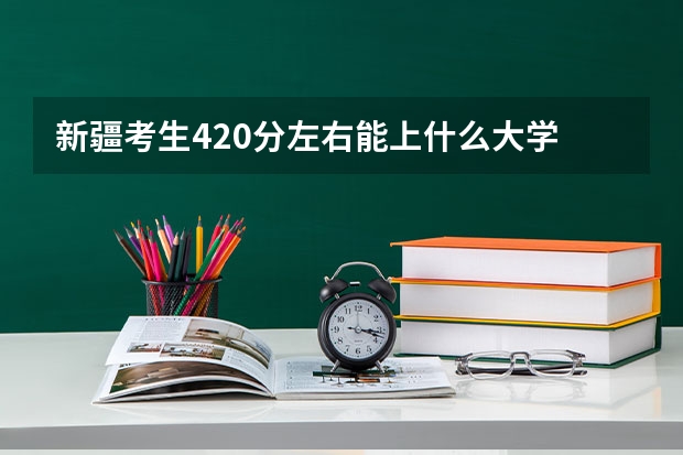 新疆考生420分左右能上什么大学  二本 和三本的
