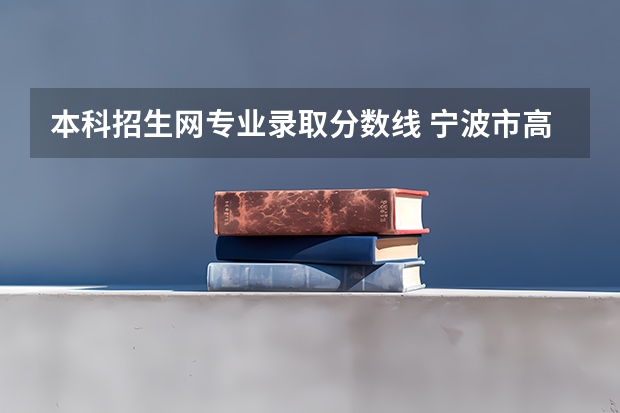 本科招生网专业录取分数线 宁波市高考分数线公布