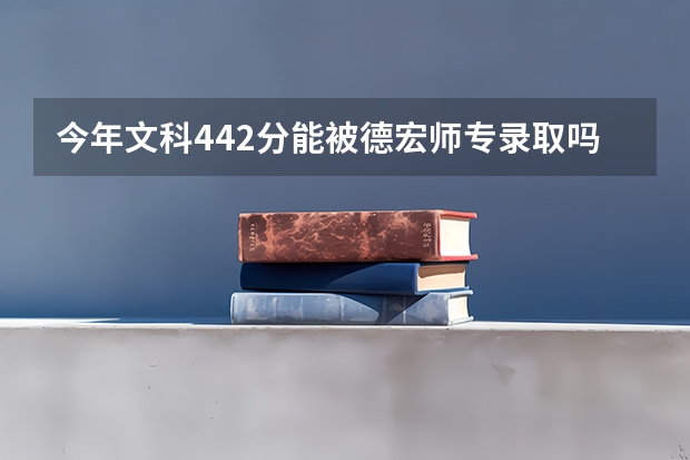 今年文科442分能被德宏师专录取吗？