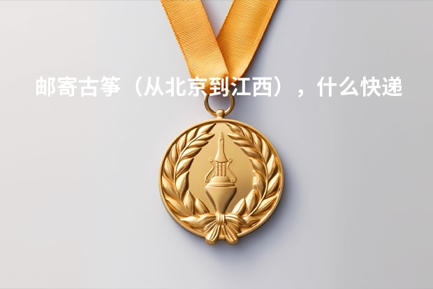 邮寄古筝（从北京到江西），什么快递最安全，价格多少呢？