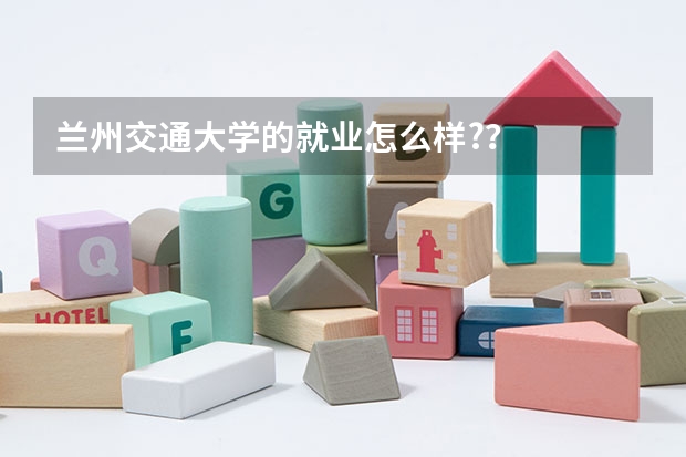 兰州交通大学的就业怎么样?？