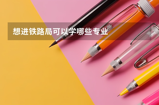 想进铁路局可以学哪些专业