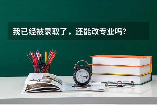 我已经被录取了，还能改专业吗？
