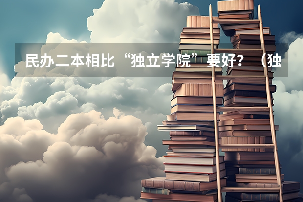 民办二本相比“独立学院”要好？（独立院校和民办院校的区别）