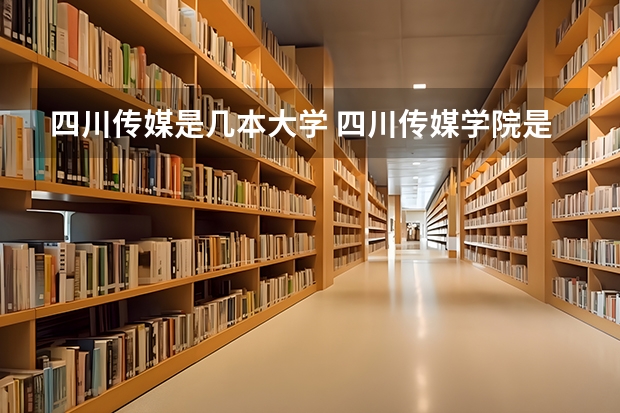 四川传媒是几本大学 四川传媒学院是几本院校？