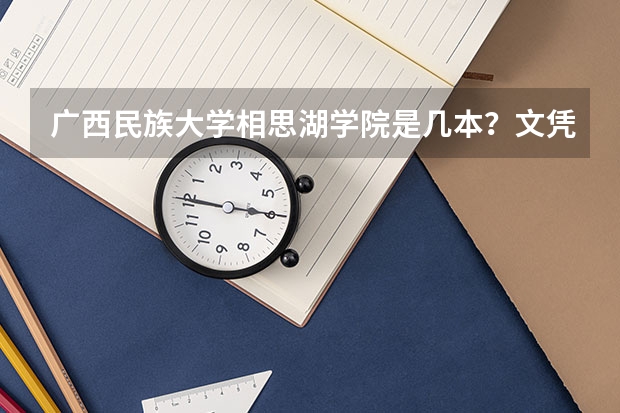 广西民族大学相思湖学院是几本？文凭是什么？