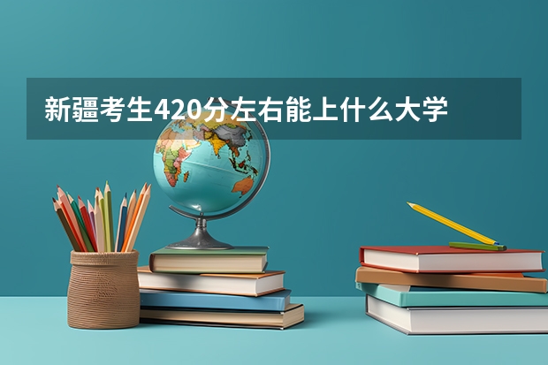新疆考生420分左右能上什么大学  三本的