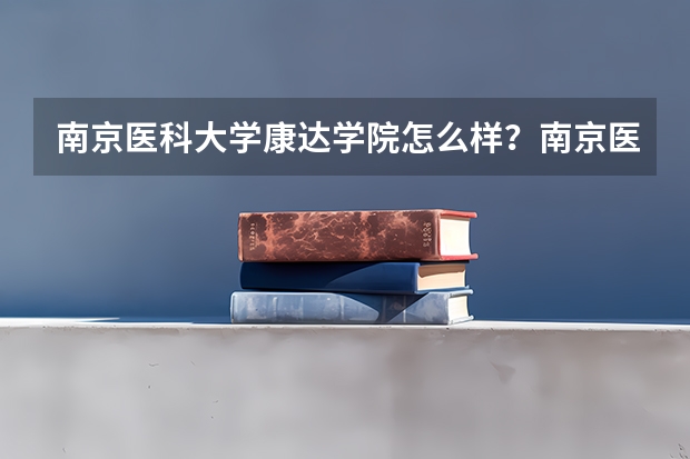 南京医科大学康达学院怎么样？南京医科大学康达学院的专业好吗？