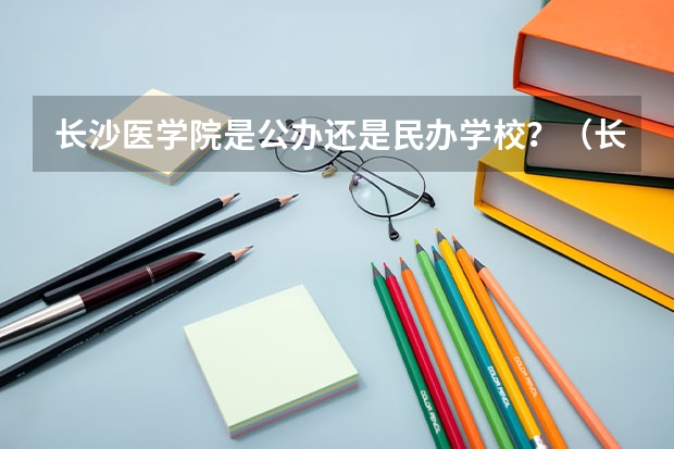 长沙医学院是公办还是民办学校？（长沙有几个5年制本科）