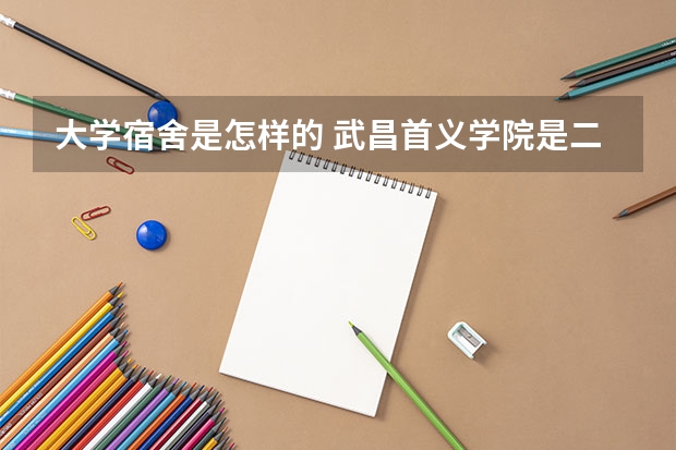 大学宿舍是怎样的 武昌首义学院是二本还是三本