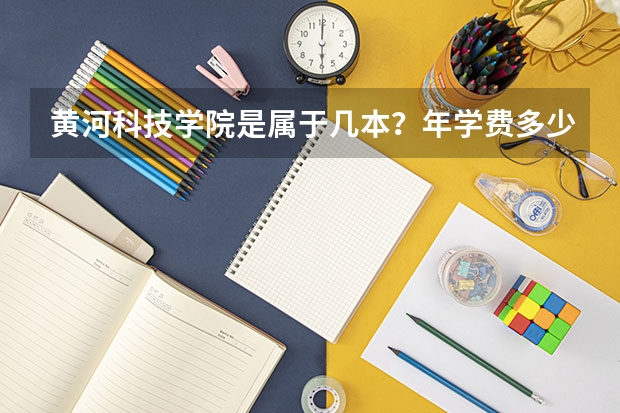 黄河科技学院是属于几本？年学费多少？