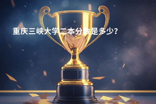 重庆三峡大学二本分数是多少？