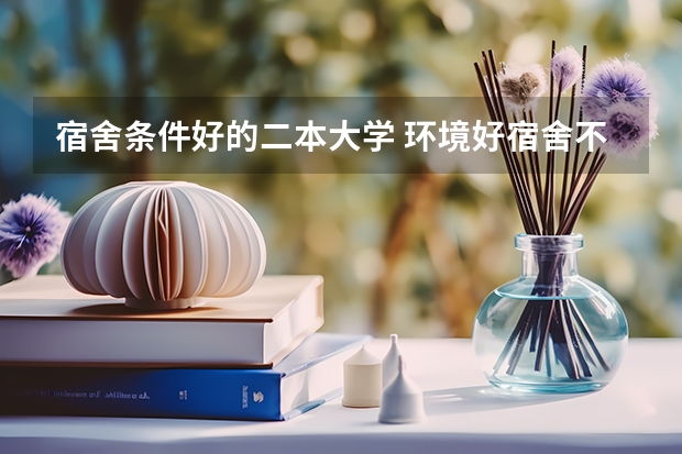 宿舍条件好的二本大学 环境好宿舍不错的二本大学！