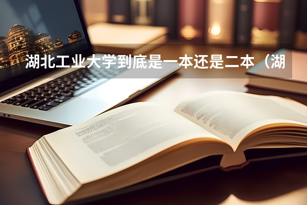 湖北工业大学到底是一本还是二本（湖北工业大学工程技术学院有没有可能升二本）