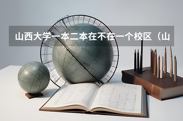 山西大学一本二本在不在一个校区（山西大学商务学院是二本还是三本）