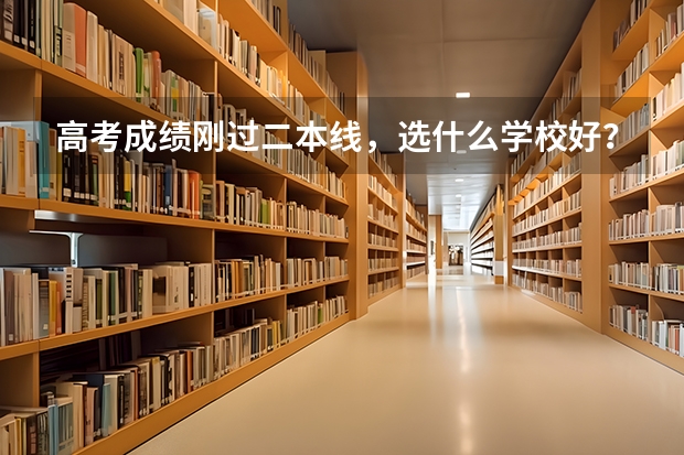 高考成绩刚过二本线，选什么学校好？『文』
