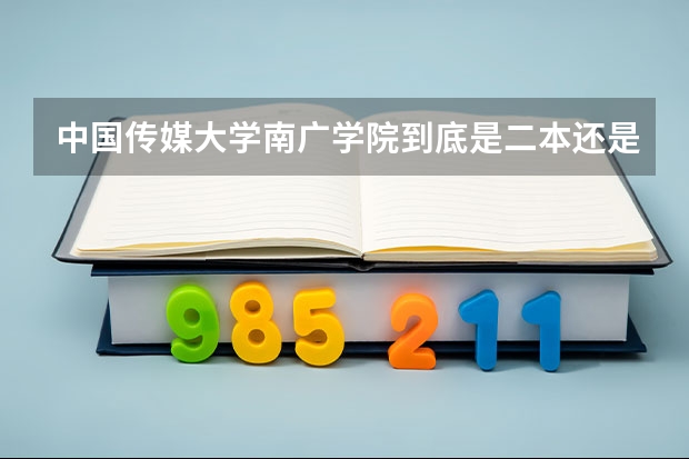 中国传媒大学南广学院到底是二本还是三本啊…？今年是不是升为二本了？ 全国比较好的三本院校