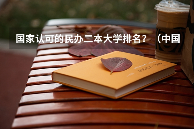 国家认可的民办二本大学排名？（中国民办二本大学排行榜）