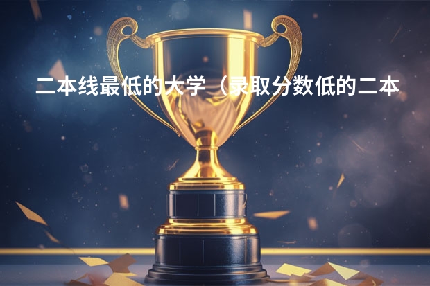 二本线最低的大学（录取分数低的二本学校）