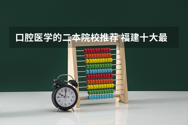 口腔医学的二本院校推荐 福建十大最好的民办二本