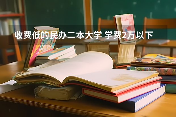 收费低的民办二本大学 学费2万以下的民办二本大学