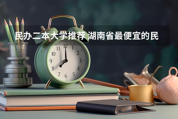 民办二本大学推荐 湖南省最便宜的民办二本
