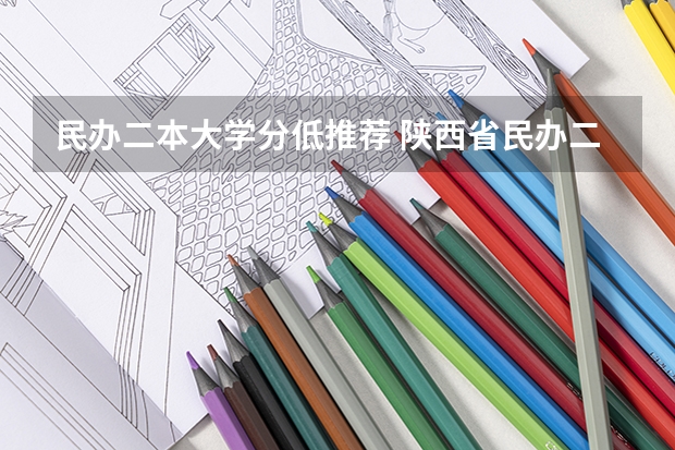 民办二本大学分低推荐 陕西省民办二本大学排名及分数线