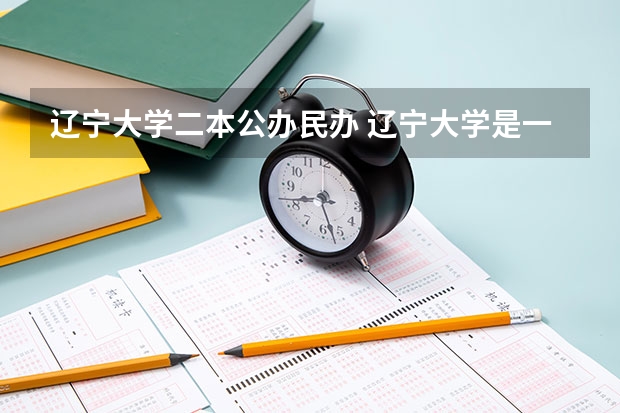 辽宁大学二本公办民办 辽宁大学是一本大学还是二本院校？