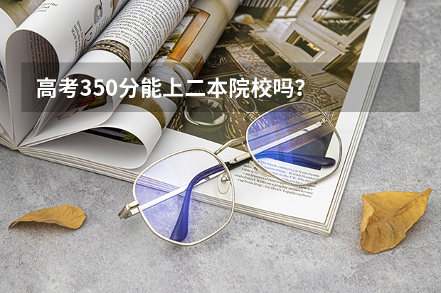 高考350分能上二本院校吗？