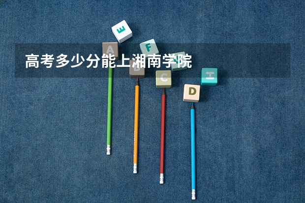 高考多少分能上湘南学院