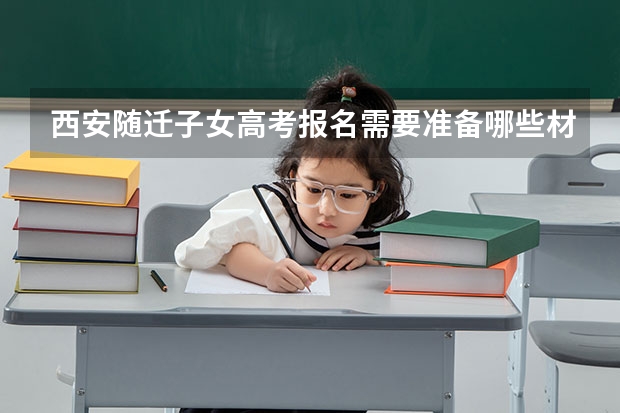 西安随迁子女高考报名需要准备哪些材料？