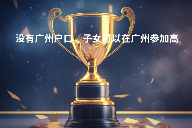没有广州户口，子女可以在广州参加高考吗
