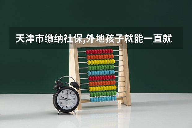 天津市缴纳社保,外地孩子就能一直就学吗?直到大学?