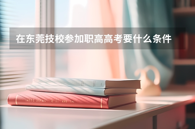 在东莞技校参加职高高考要什么条件