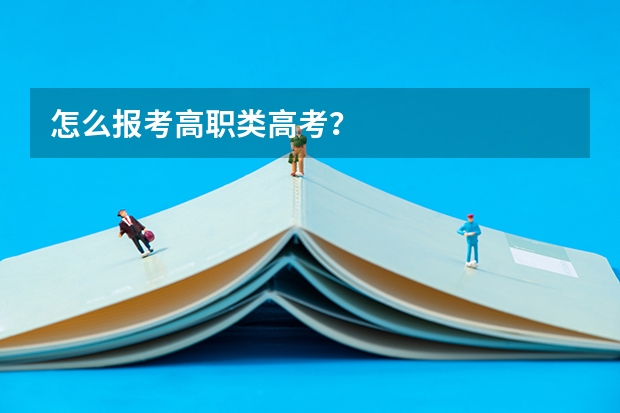 怎么报考高职类高考？