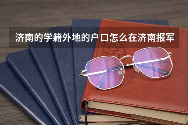 济南的学籍外地的户口怎么在济南报军校