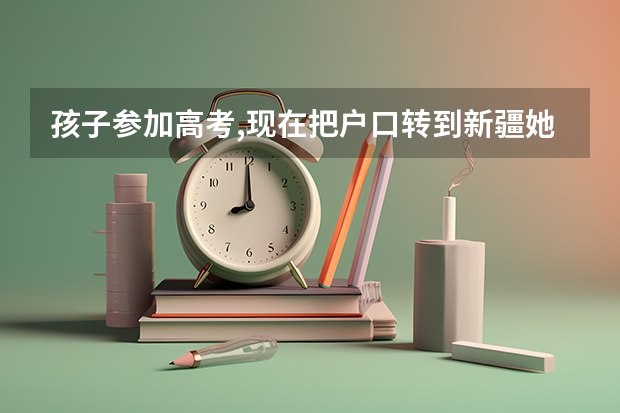 孩子参加高考,现在把户口转到新疆她姨家,行吗?