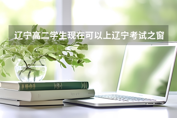辽宁高二学生现在可以上辽宁考试之窗提前熟悉高考志愿填报吗