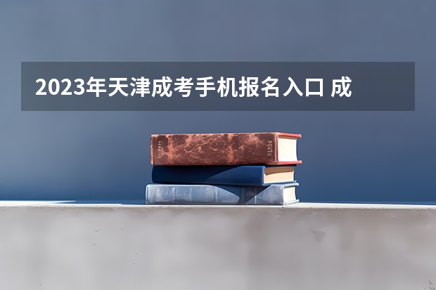 2023年天津成考手机报名入口 成人高考手机怎么报名