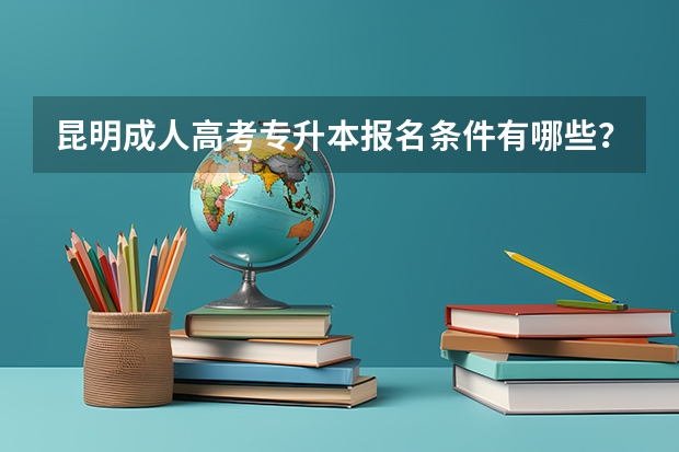 昆明成人高考专升本报名条件有哪些？