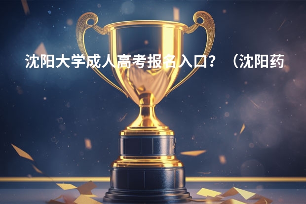 沈阳大学成人高考报名入口？（沈阳药科大学自学考试难不难考上？）