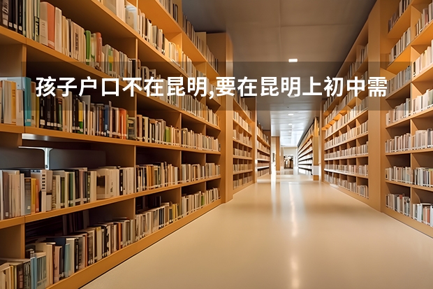孩子户口不在昆明,要在昆明上初中需要什么条件