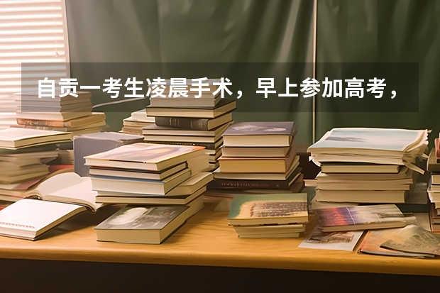 自贡一考生凌晨手术,早上参加高考,参加考试的心情是否会受到影响? 自贡成人高考怎样报名?