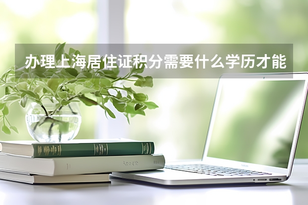 办理上海居住证积分需要什么学历才能积分啊？孩子外地户口想在上海中考！