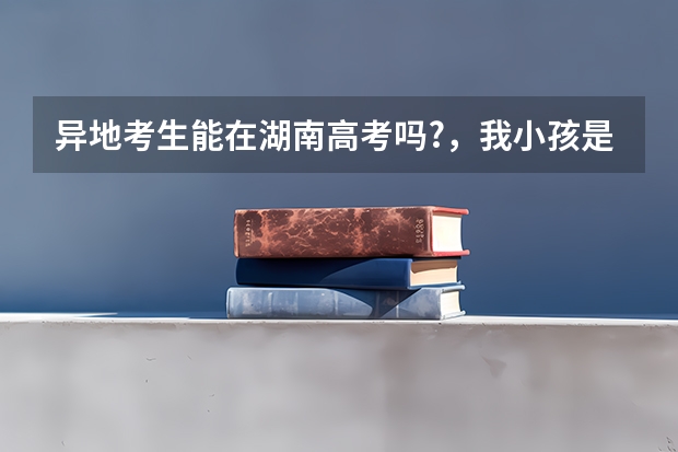 异地考生能在湖南高考吗?，我小孩是浙江'户口，丛小学开始一直在常德读书，能不能在湖南参加高考