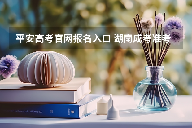 平安高考官网报名入口 湖南成考准考证打印入口在哪？