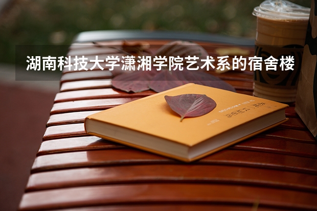 湖南科技大学潇湘学院艺术系的宿舍楼在南校区还在北校区?都能住公寓吗?