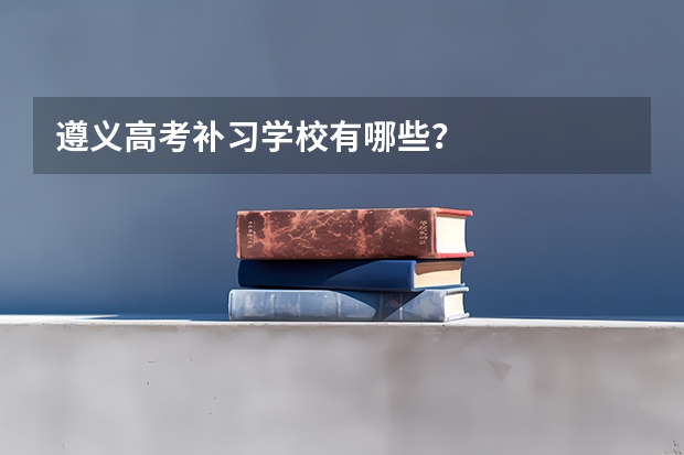 遵义高考补习学校有哪些？