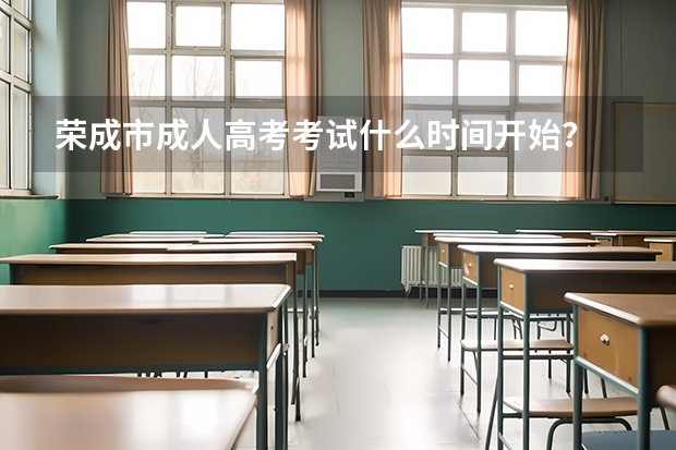 荣成市成人高考考试什么时间开始？