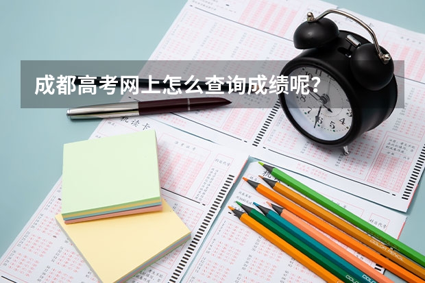 成都高考网上怎么查询成绩呢？